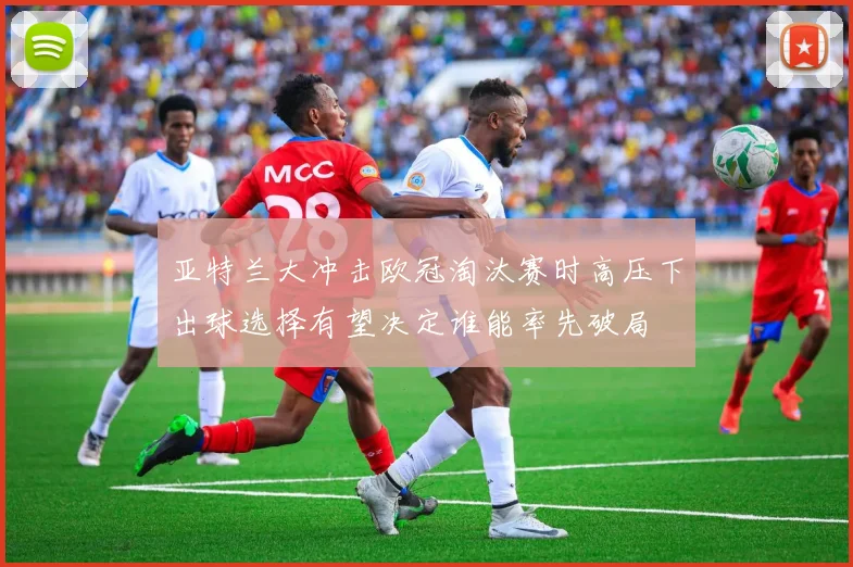 亚特兰大冲击欧冠淘汰赛时高压下出球选择有望决定谁能率先破局