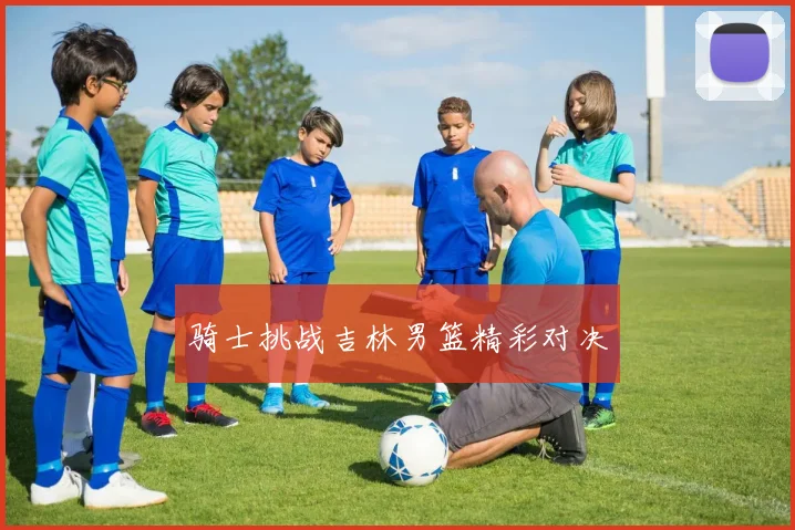 骑士挑战吉林男篮精彩对决