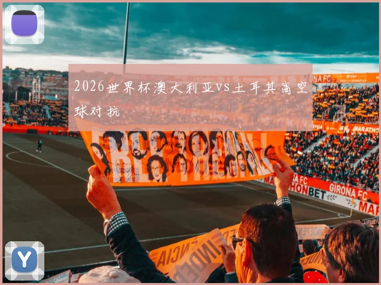 2026世界杯澳大利亚vs土耳其高空球对抗