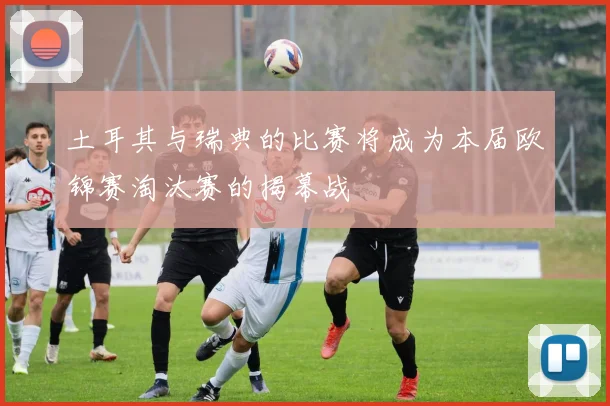 土耳其与瑞典的比赛将成为本届欧锦赛淘汰赛的揭幕战