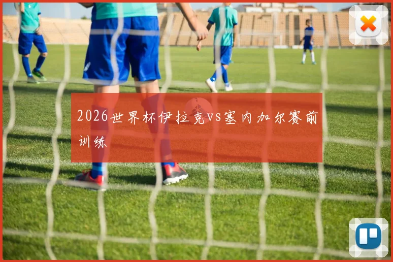 2026世界杯伊拉克vs塞内加尔赛前训练