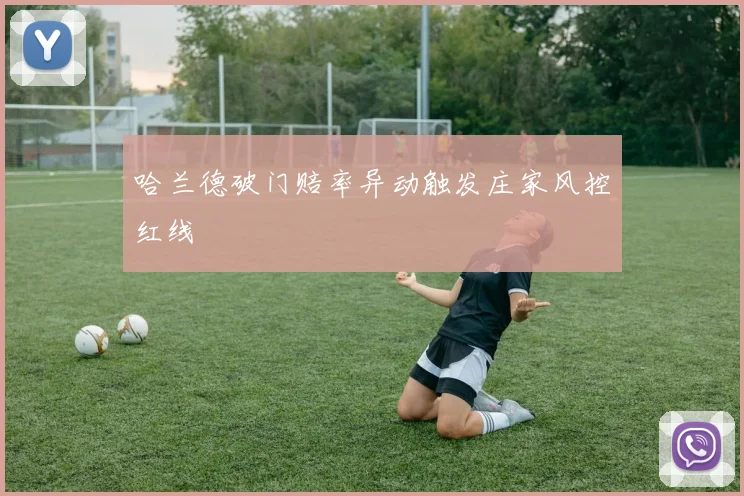 哈兰德破门赔率异动触发庄家风控红线