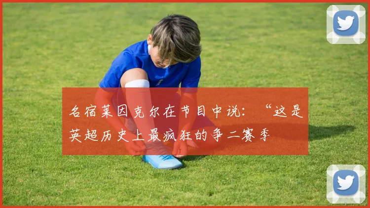名宿莱因克尔在节目中说：“这是英超历史上最疯狂的争二赛季