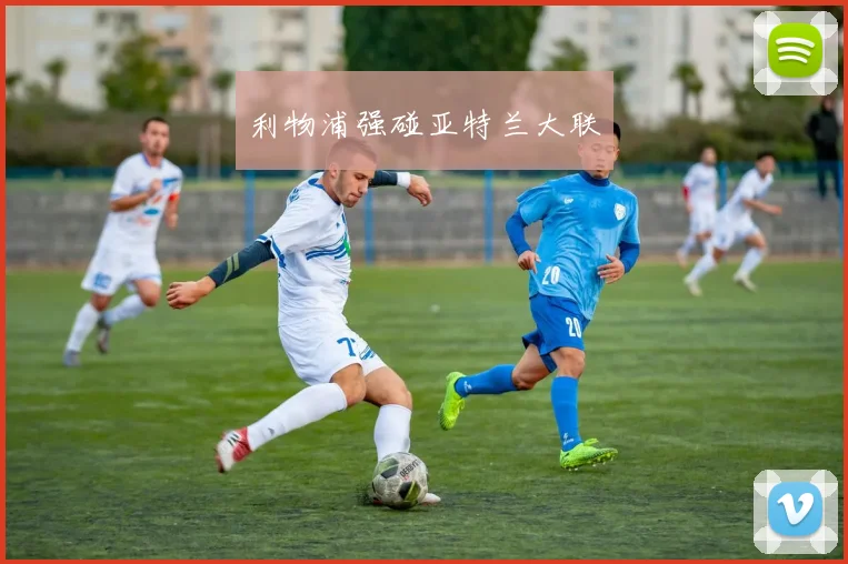 利物浦强碰亚特兰大联