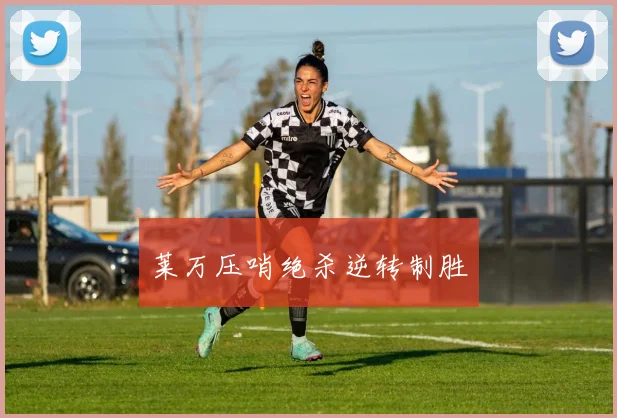 莱万压哨绝杀逆转制胜