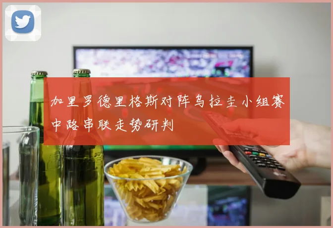 加里罗德里格斯对阵乌拉圭小组赛中路串联走势研判