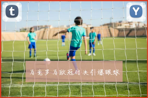 马竞罗马欧冠对决引爆眼球