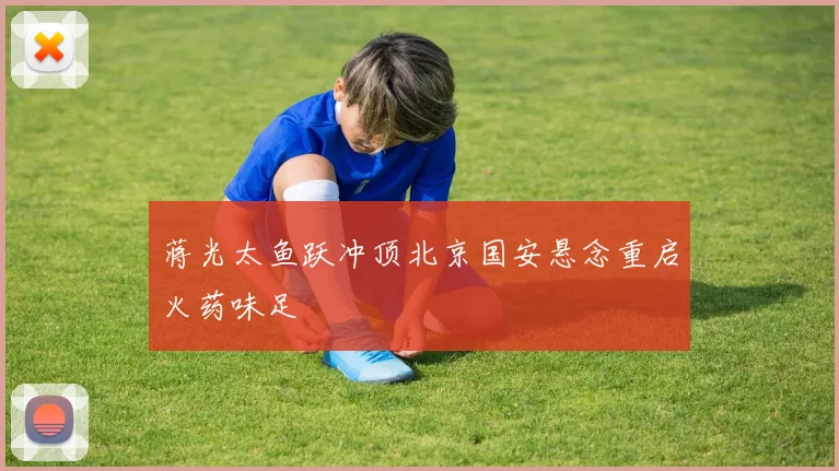 蒋光太鱼跃冲顶北京国安悬念重启火药味足