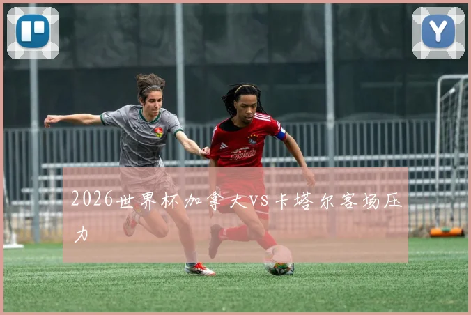 2026世界杯加拿大vs卡塔尔客场压力