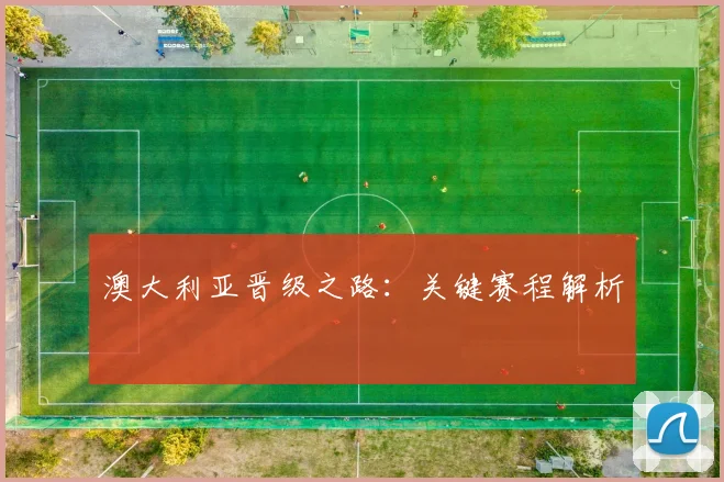 澳大利亚晋级之路：关键赛程解析