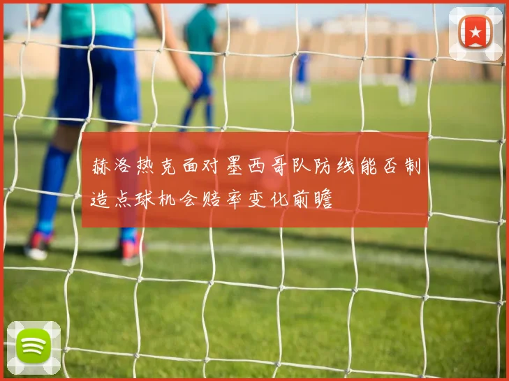 赫洛热克面对墨西哥队防线能否制造点球机会赔率变化前瞻