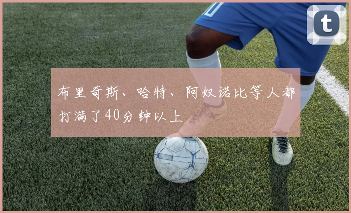 布里奇斯、哈特、阿奴诺比等人都打满了40分钟以上