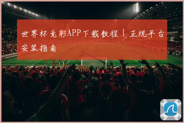 世界杯竞彩APP下载教程｜正规平台安装指南