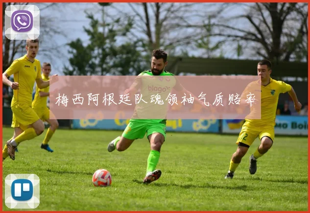 梅西阿根廷队魂领袖气质赔率