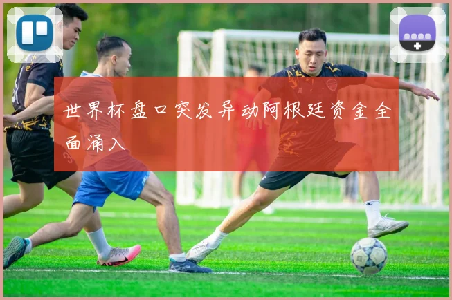 世界杯盘口突发异动阿根廷资金全面涌入