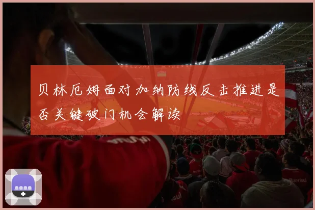 贝林厄姆面对加纳防线反击推进是否关键破门机会解读