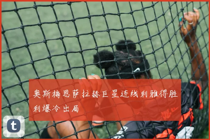 奥斯梅恩萨拉赫巨星连线利雅得胜利爆冷出局