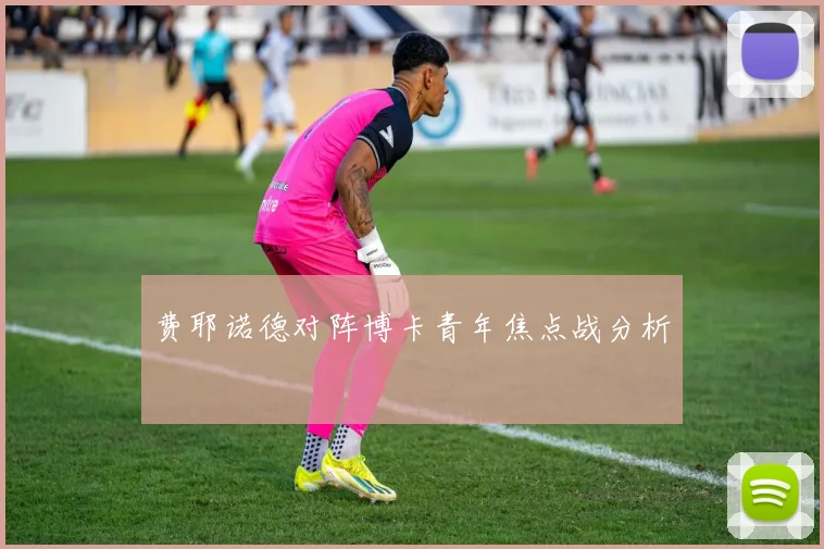 费耶诺德对阵博卡青年焦点战分析