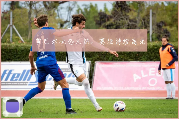 贾巴尔状态火热，赛场持续高光