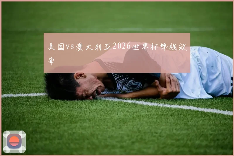 美国vs澳大利亚2026世界杯锋线效率
