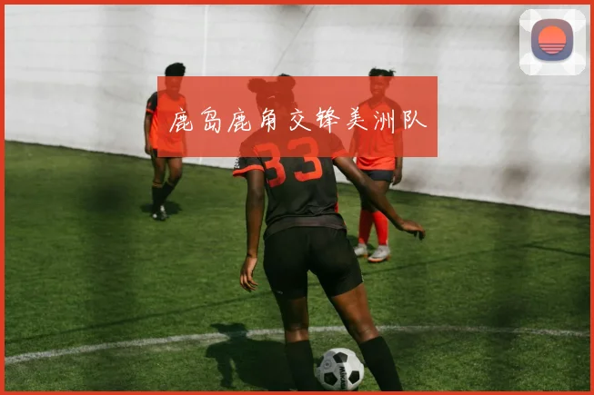 鹿岛鹿角交锋美洲队