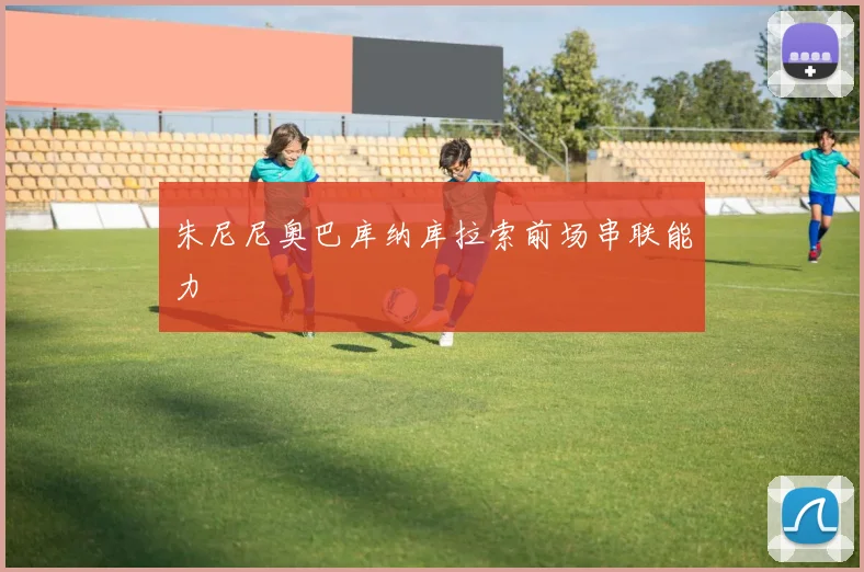 朱尼尼奥巴库纳库拉索前场串联能力