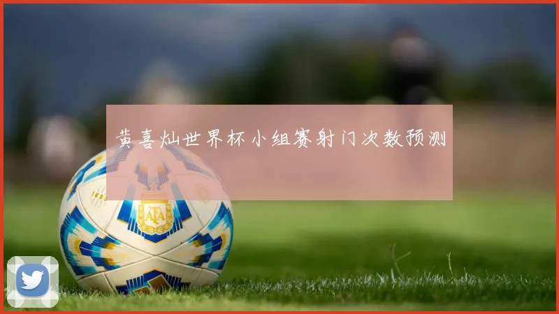 黄喜灿世界杯小组赛射门次数预测