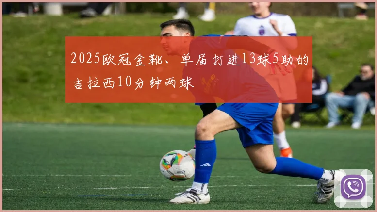 2025欧冠金靴、单届打进13球5助的吉拉西10分钟两球