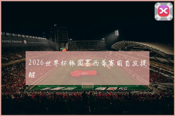 2026世界杯韩国墨西哥赛前首发提醒