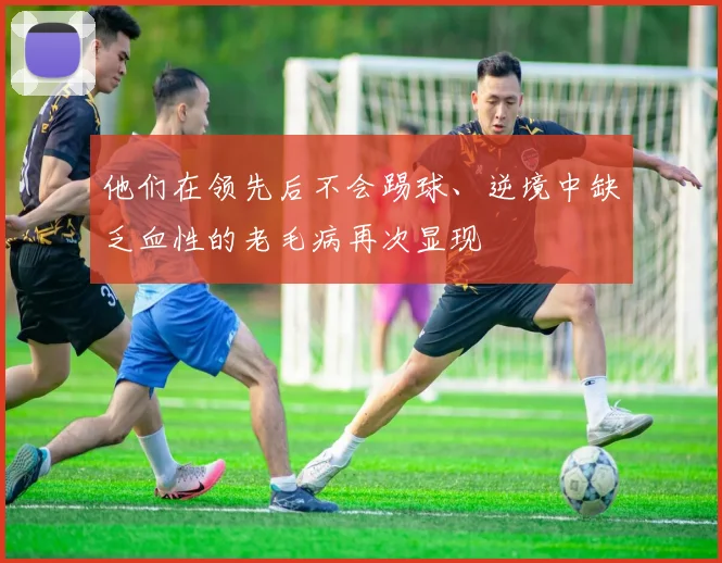 他们在领先后不会踢球、逆境中缺乏血性的老毛病再次显现