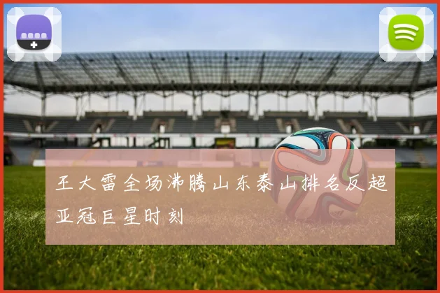 王大雷全场沸腾山东泰山排名反超亚冠巨星时刻