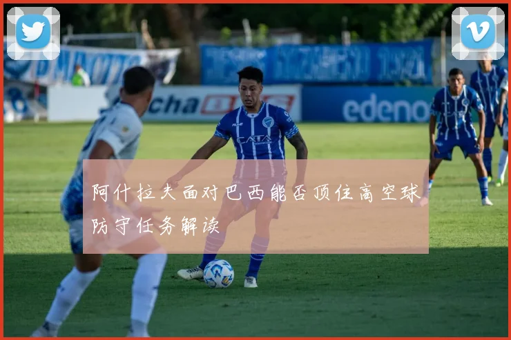 阿什拉夫面对巴西能否顶住高空球防守任务解读