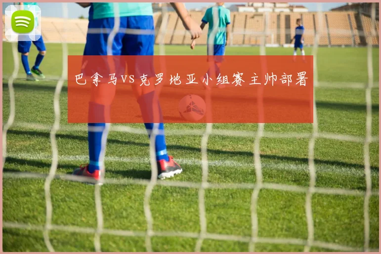 巴拿马vs克罗地亚小组赛主帅部署