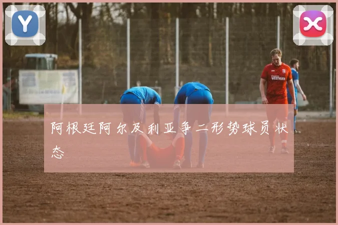 阿根廷阿尔及利亚争二形势球员状态