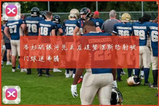 洛杉矶银河先丢后追努涅斯怒射破门球迷沸腾