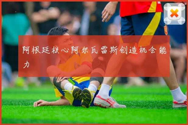阿根廷核心阿尔瓦雷斯创造机会能力
