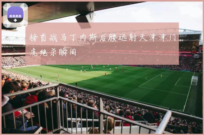 榜首战马丁内斯后腰远射天津津门虎绝杀瞬间