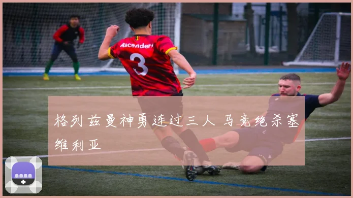 格列兹曼神勇连过三人 马竞绝杀塞维利亚