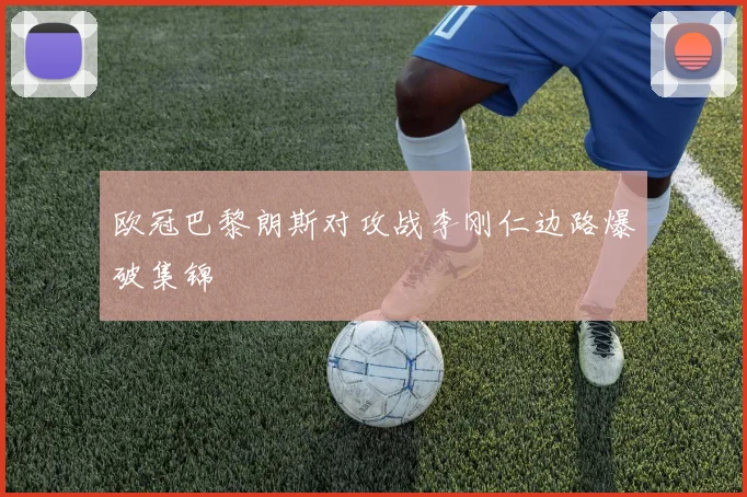 欧冠巴黎朗斯对攻战李刚仁边路爆破集锦