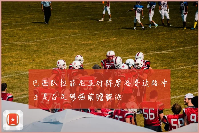 巴西队拉菲尼亚对阵摩洛哥边路冲击是否足够强前瞻解读