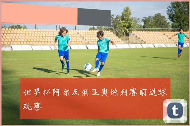 世界杯阿尔及利亚奥地利赛前进球观察