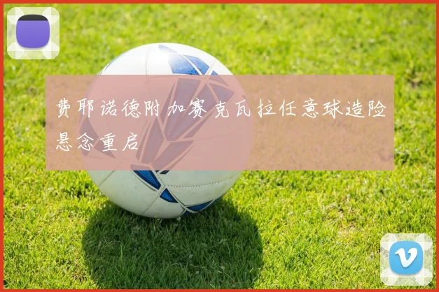 费耶诺德附加赛克瓦拉任意球造险悬念重启
