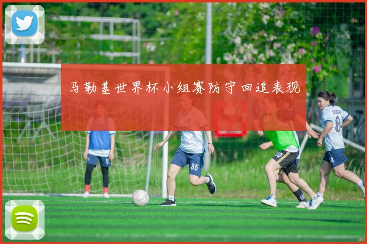 马勒基世界杯小组赛防守回追表现