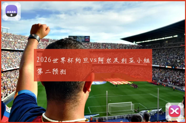 2026世界杯约旦vs阿尔及利亚小组第二预测
