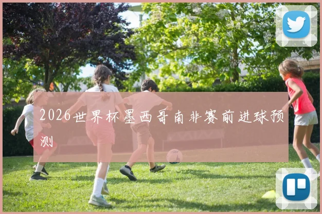 2026世界杯墨西哥南非赛前进球预测