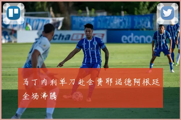 马丁内利单刀赴会费耶诺德阿根廷全场沸腾
