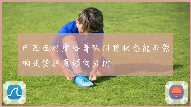 巴西面对摩洛哥队门将状态能否影响走势胜负倾向分析
