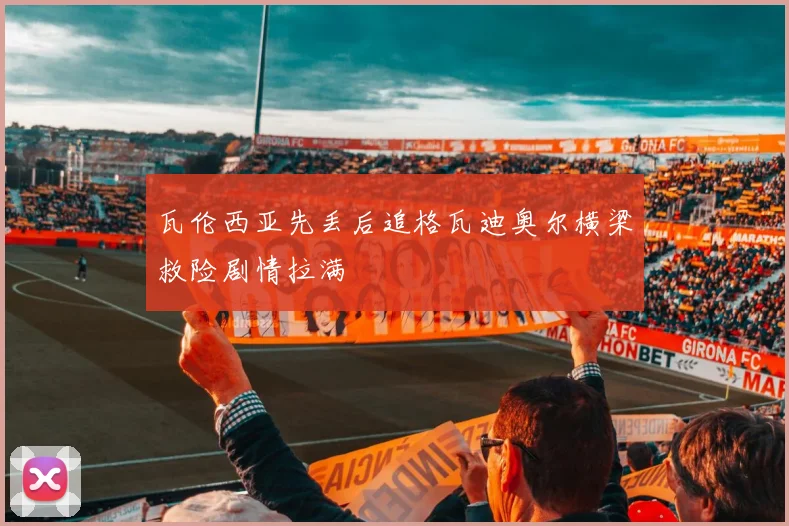 瓦伦西亚先丢后追格瓦迪奥尔横梁救险剧情拉满