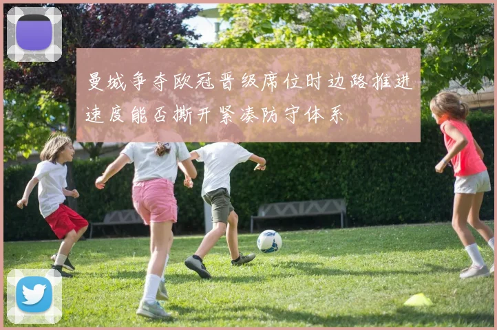 曼城争夺欧冠晋级席位时边路推进速度能否撕开紧凑防守体系