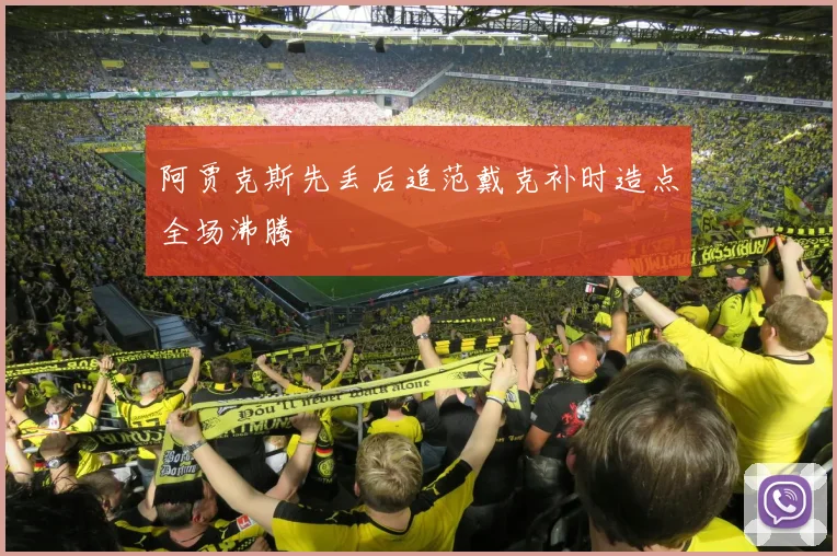 阿贾克斯先丢后追范戴克补时造点全场沸腾